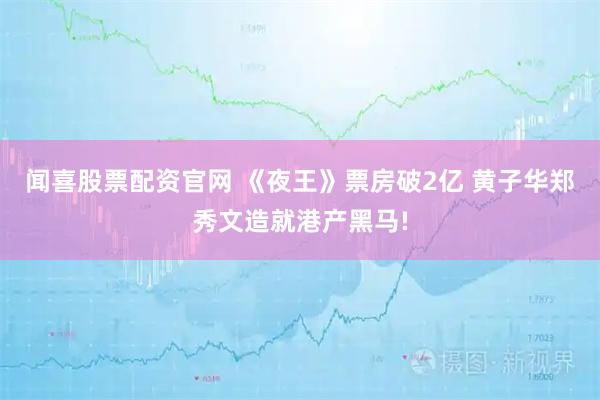 闻喜股票配资官网 《夜王》票房破2亿 黄子华郑秀文造就港产黑马!