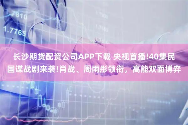 长沙期货配资公司APP下载 央视首播!40集民国谍战剧来袭!肖战、周雨彤领衔，高能双面博弈