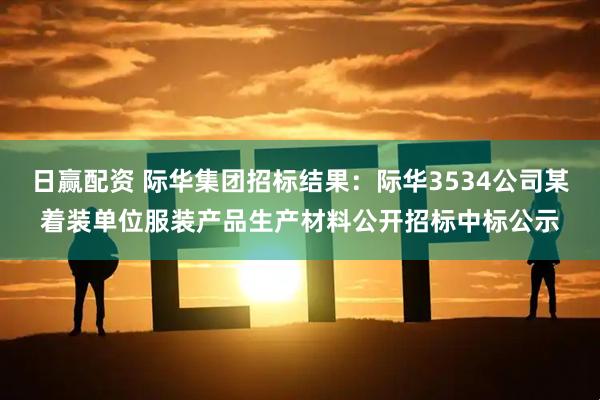 日赢配资 际华集团招标结果：际华3534公司某着装单位服装产品生产材料公开招标中标公示