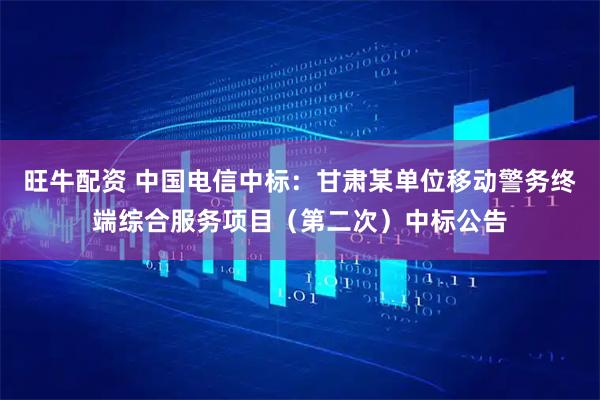 旺牛配资 中国电信中标：甘肃某单位移动警务终端综合服务项目（第二次）中标公告