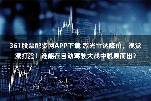 361股票配资网APP下载 激光雷达降价，视觉派打脸！谁能在自动驾驶大战中脱颖而出？