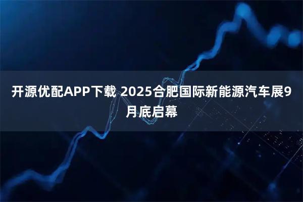 开源优配APP下载 2025合肥国际新能源汽车展9月底启幕