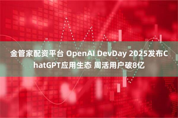 金管家配资平台 OpenAI DevDay 2025发布ChatGPT应用生态 周活用户破8亿