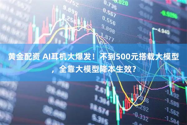 黄金配资 AI耳机大爆发！不到500元搭载大模型，全靠大模型降本生效？