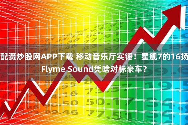 配资炒股网APP下载 移动音乐厅实锤！星舰7的16扬Flyme Sound凭啥对标豪车？