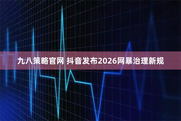 九八策略官网 抖音发布2026网暴治理新规