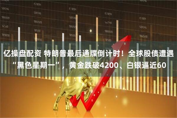 亿操盘配资 特朗普最后通牒倒计时！全球股债遭遇“黑色星期一”，黄金跌破4200、白银逼近60