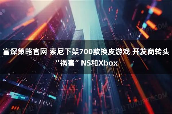 富深策略官网 索尼下架700款换皮游戏 开发商转头“祸害”NS和Xbox