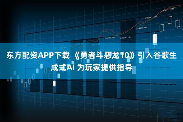 东方配资APP下载 《勇者斗恶龙10》引入谷歌生成式AI 为玩家提供指导