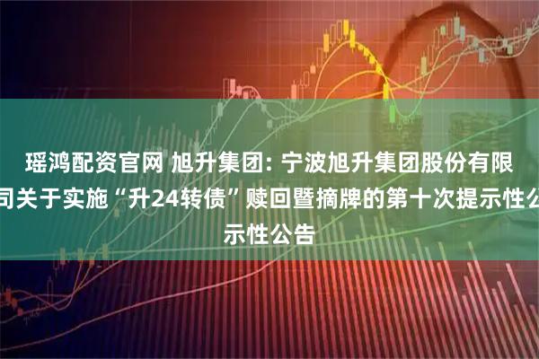 瑶鸿配资官网 旭升集团: 宁波旭升集团股份有限公司关于实施“升24转债”赎回暨摘牌的第十次提示性公告