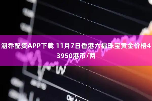 涵乔配资APP下载 11月7日香港六福珠宝黄金价格43950港币/两