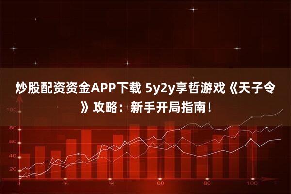 炒股配资资金APP下载 5y2y享哲游戏《天子令》攻略：新手开局指南！