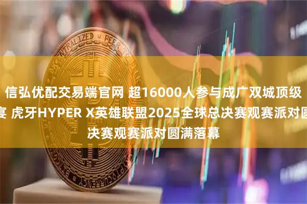 信弘优配交易端官网 超16000人参与成广双城顶级电竞盛宴 虎牙HYPER X英雄联盟2025全球总决赛观赛派对圆满落幕