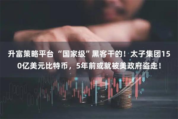 升富策略平台 “国家级”黑客干的!太子集团150亿美元比特币,5年前或就被美政府盗走!