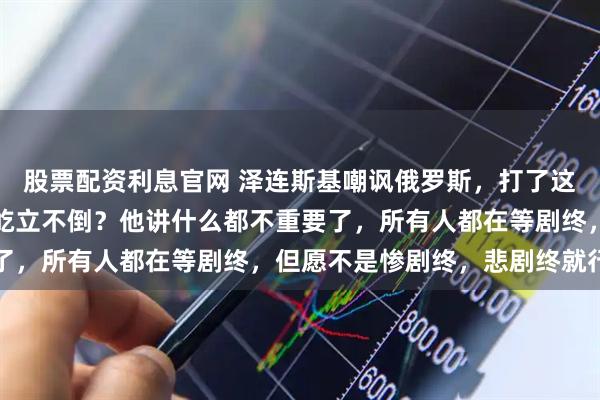 股票配资利息官网 泽连斯基嘲讽俄罗斯，打了这么久，乌克兰两大要塞屹立不倒？他讲什么都不重要了，所有人都在等剧终，但愿不是惨剧终，悲剧终就行了