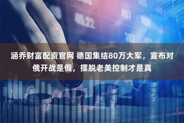 涵乔财富配资官网 德国集结80万大军，宣布对俄开战是假，摆脱老美控制才是真