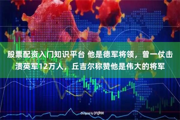 股票配资入门知识平台 他是德军将领，曾一仗击溃英军12万人，丘吉尔称赞他是伟大的将军