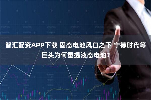 智汇配资APP下载 固态电池风口之下 宁德时代等巨头为何重提液态电池？