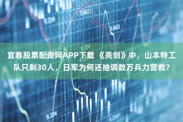 宜春股票配资网APP下载 《亮剑》中,山本特工队只剩30人,日军为何还抽调数万兵力营救?