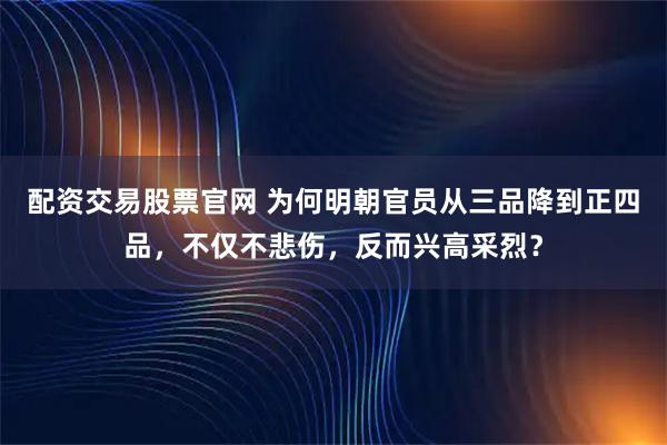 配资交易股票官网 为何明朝官员从三品降到正四品，不仅不悲伤，反而兴高采烈？