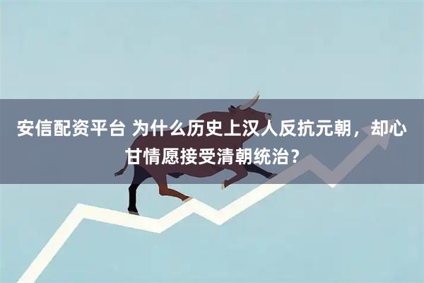 安信配资平台 为什么历史上汉人反抗元朝,却心甘情愿接受清朝统治?