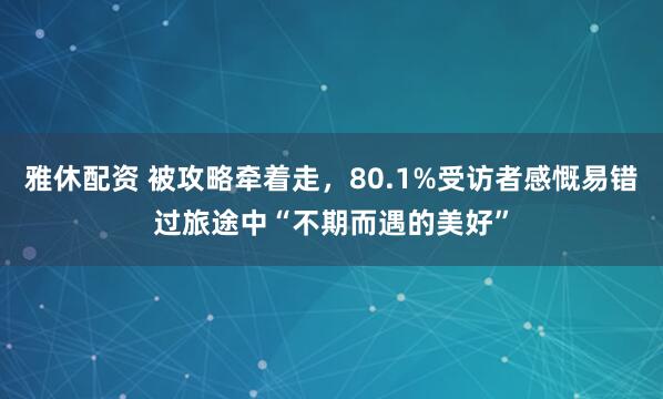 雅休配资 被攻略牵着走，80.1%受访者感慨易错过旅途中“不期而遇的美好”