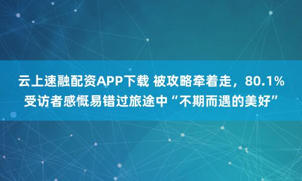 云上速融配资APP下载 被攻略牵着走，80.1%受访者感慨易错过旅途中“不期而遇的美好”