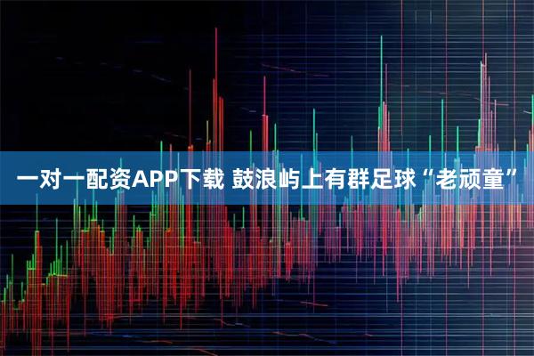 一对一配资APP下载 鼓浪屿上有群足球“老顽童”