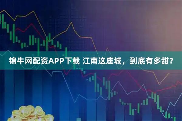 锦牛网配资APP下载 江南这座城，到底有多甜？