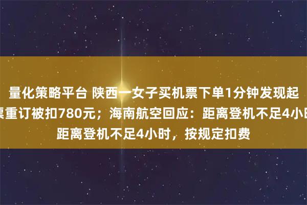 量化策略平台 陕西一女子买机票下单1分钟发现起始地搞反，退票重订被扣780元；海南航空回应：距离登机不足4小时，按规定扣费