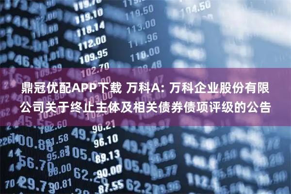 鼎冠优配APP下载 万科A: 万科企业股份有限公司关于终止主体及相关债券债项评级的公告
