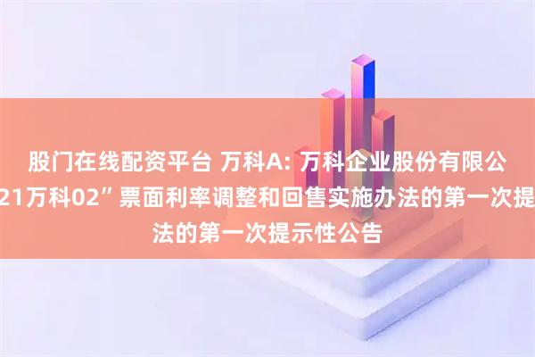 股门在线配资平台 万科A: 万科企业股份有限公司关于“21万科02”票面利率调整和回售实施办法的第一次提示性公告