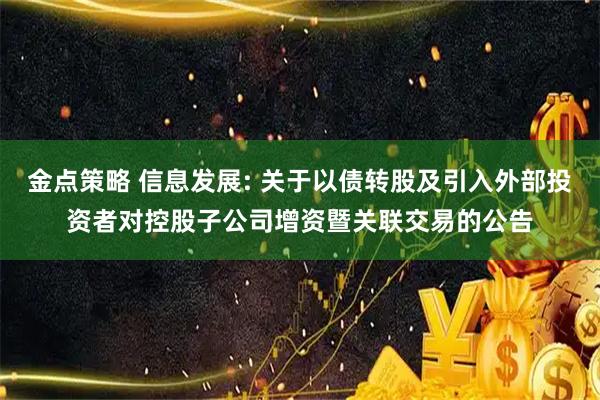 金点策略 信息发展: 关于以债转股及引入外部投资者对控股子公司增资暨关联交易的公告