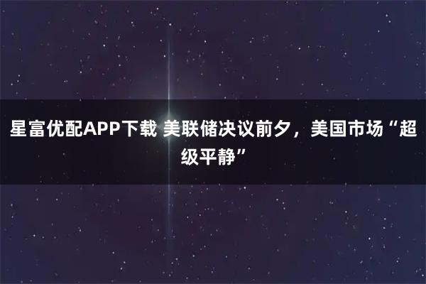 星富优配APP下载 美联储决议前夕,美国市场“超级平静”