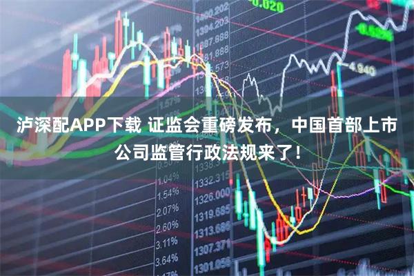 泸深配APP下载 证监会重磅发布,中国首部上市公司监管行政法规来了!