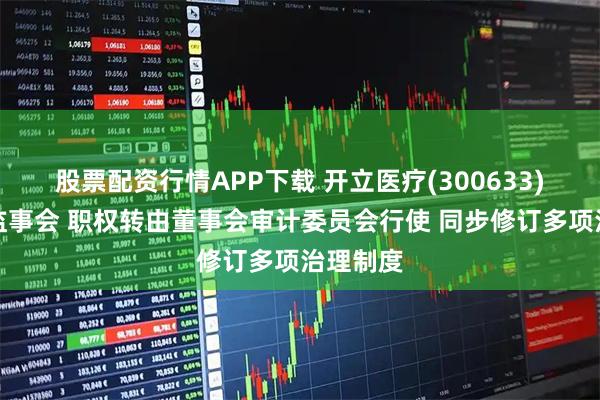 股票配资行情APP下载 开立医疗(300633)拟取消监事会 职权转由董事会审计委员会行使 同步修订多项治理制度