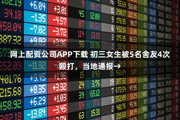 网上配资公司APP下载 初三女生被5名舍友4次殴打，当地通报→