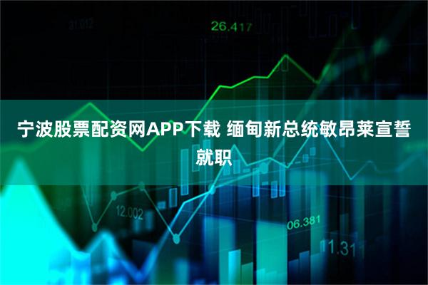 宁波股票配资网APP下载 缅甸新总统敏昂莱宣誓就职