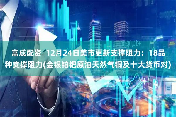 富成配资  12月24日美市更新支撑阻力：18品种支撑阻力(金银铂钯原油天然气铜及十大货币对)