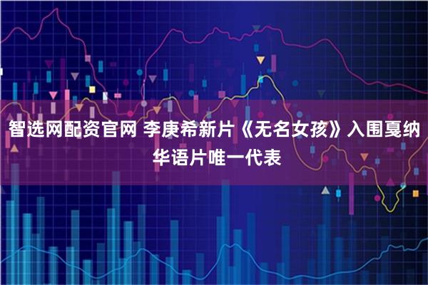 智选网配资官网 李庚希新片《无名女孩》入围戛纳 华语片唯一代表