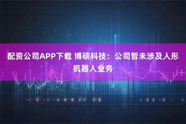 配资公司APP下载 博硕科技：公司暂未涉及人形机器人业务