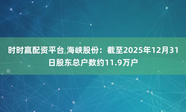 时时赢配资平台 海峡股份：截至2025年12月31日股东总户数约11.9万户