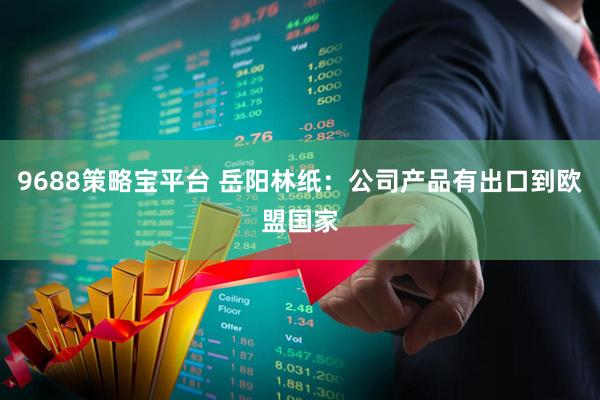 9688策略宝平台 岳阳林纸：公司产品有出口到欧盟国家