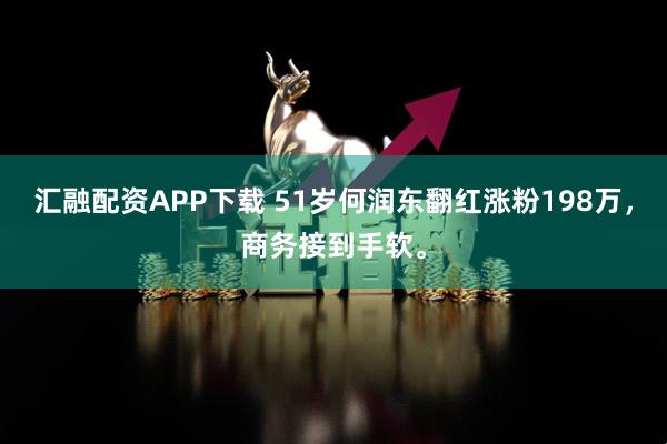 汇融配资APP下载 51岁何润东翻红涨粉198万，商务接到手软。