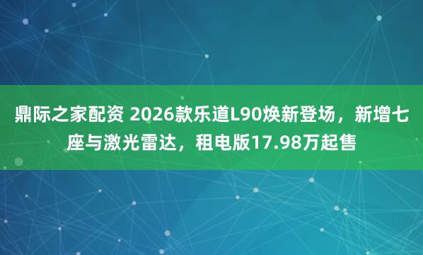 鼎际之家配资 2026款乐道L90焕新登场，新增七座与激光雷达，租电版17.98万起售