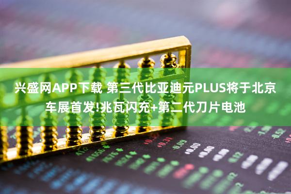 兴盛网APP下载 第三代比亚迪元PLUS将于北京车展首发!兆瓦闪充+第二代刀片电池