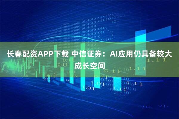 长春配资APP下载 中信证券：AI应用仍具备较大成长空间