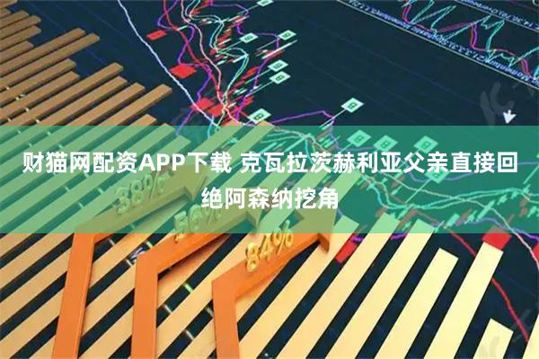 财猫网配资APP下载 克瓦拉茨赫利亚父亲直接回绝阿森纳挖角