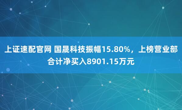 上证速配官网 国晟科技振幅15.80%，上榜营业部合计净买入8901.15万元