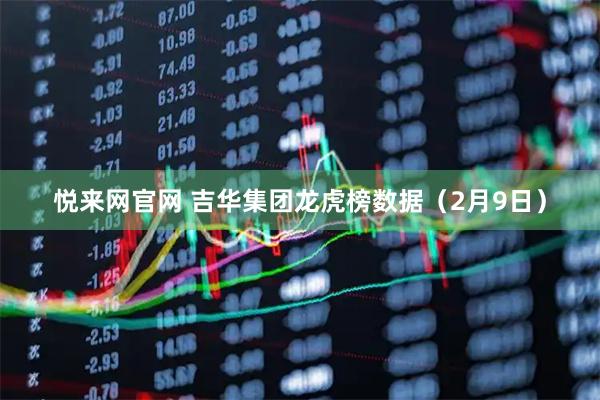悦来网官网 吉华集团龙虎榜数据（2月9日）